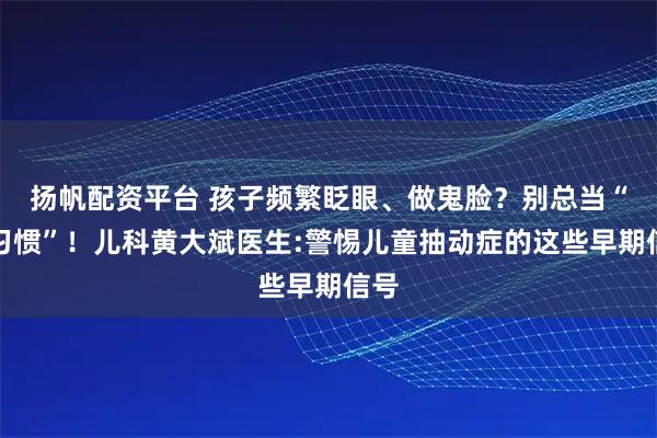 揚(yáng)帆配資平臺(tái) 孩子頻繁眨眼、做鬼臉？別總當(dāng)“壞習(xí)慣”！兒科黃大斌醫(yī)生:警惕兒童抽動(dòng)癥的這些早期信號(hào)