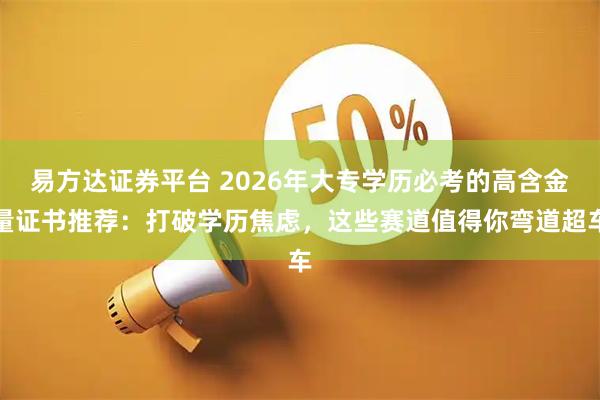 易方達證券平臺 2026年大專學歷必考的高含金量證書推薦：打破學歷焦慮，這些賽道值得你彎道超車