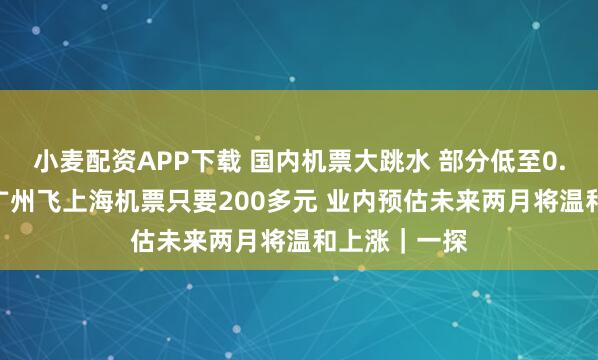 小麥配資APP下載 國內機票大跳水 部分低至0.9折 實探：廣州飛上海機票只要200多元 業內預估未來兩月將溫和上漲｜一探