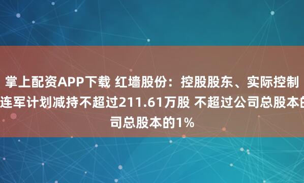 掌上配資APP下載 紅墻股份：控股股東、實際控制人劉連軍計劃減持不超過211.61萬股 不超過公司總股本的1%