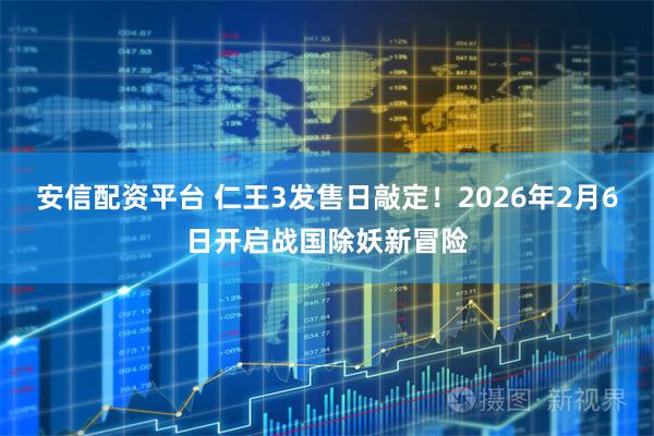 安信配資平臺(tái) 仁王3發(fā)售日敲定！2026年2月6日開啟戰(zhàn)國(guó)除妖新冒險(xiǎn)