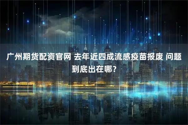 廣州期貨配資官網(wǎng) 去年近四成流感疫苗報廢 問題到底出在哪？