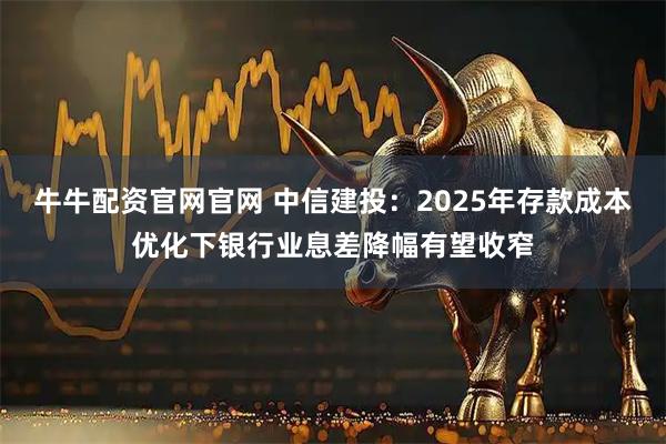 牛牛配資官網官網 中信建投：2025年存款成本優化下銀行業息差降幅有望收窄