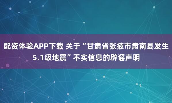 配資體驗(yàn)APP下載 關(guān)于“甘肅省張掖市肅南縣發(fā)生5.1級(jí)地震”不實(shí)信息的辟謠聲明