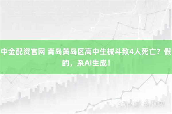 中金配資官網 青島黃島區高中生械斗致4人死亡？假的，系AI生成！