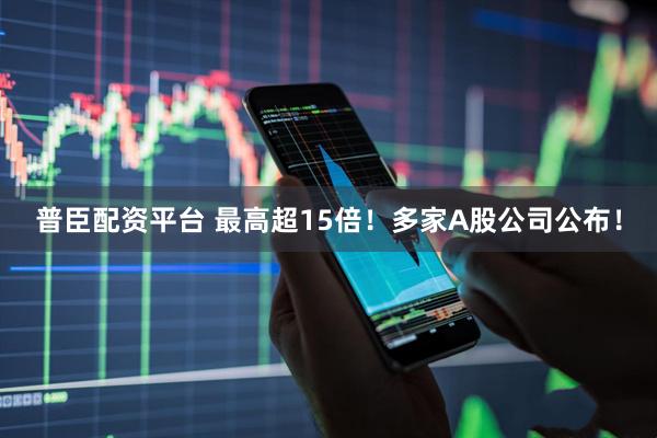 普臣配資平臺 最高超15倍！多家A股公司公布！