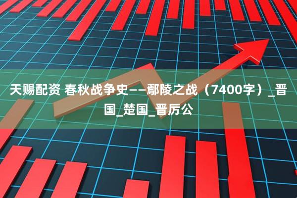 天賜配資 春秋戰(zhàn)爭(zhēng)史——鄢陵之戰(zhàn)（7400字）_晉國(guó)_楚國(guó)_晉厲公