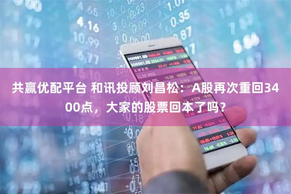 共贏優配平臺 和訊投顧劉昌松：A股再次重回3400點，大家的股票回本了嗎？