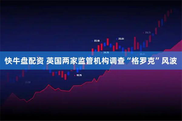 快牛盤配資 英國兩家監管機構調查“格羅克”風波
