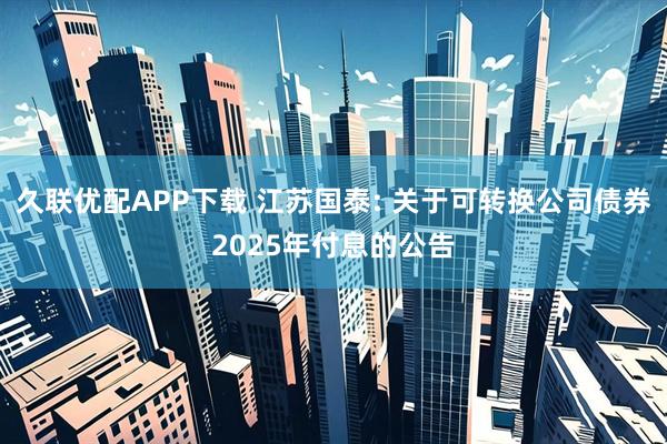 久聯優配APP下載 江蘇國泰: 關于可轉換公司債券2025年付息的公告