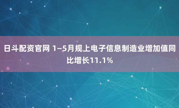 日斗配資官網(wǎng) 1—5月規(guī)上電子信息制造業(yè)增加值同比增長11.1%