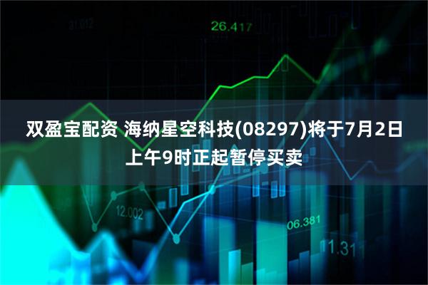 雙盈寶配資 海納星空科技(08297)將于7月2日上午9時正起暫停買賣