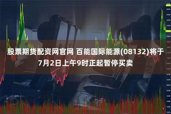 股票期貨配資網官網 百能國際能源(08132)將于7月2日上午9時正起暫停買賣