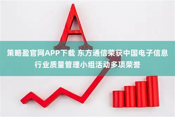 策略盈官網(wǎng)APP下載 東方通信榮獲中國電子信息行業(yè)質(zhì)量管理小組活動多項榮譽