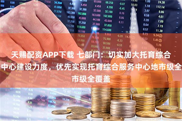 天賜配資APP下載 七部門：切實加大托育綜合服務中心建設力度，優先實現托育綜合服務中心地市級全覆蓋