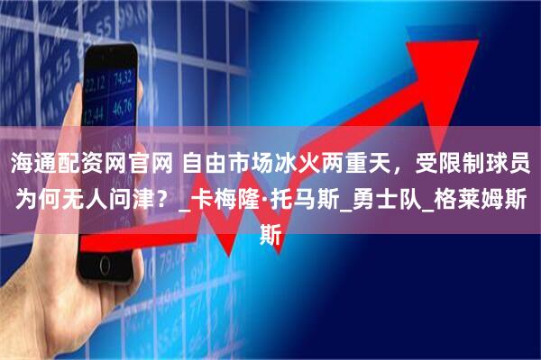 海通配資網官網 自由市場冰火兩重天，受限制球員為何無人問津？_卡梅隆·托馬斯_勇士隊_格萊姆斯