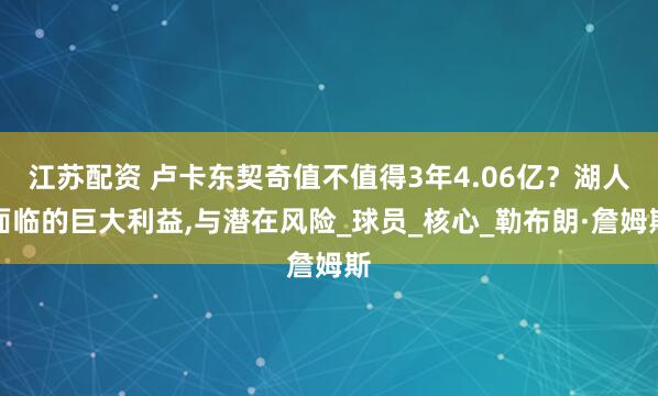 江蘇配資 盧卡東契奇值不值得3年4.06億？湖人面臨的巨大利益,與潛在風(fēng)險(xiǎn)_球員_核心_勒布朗·詹姆斯