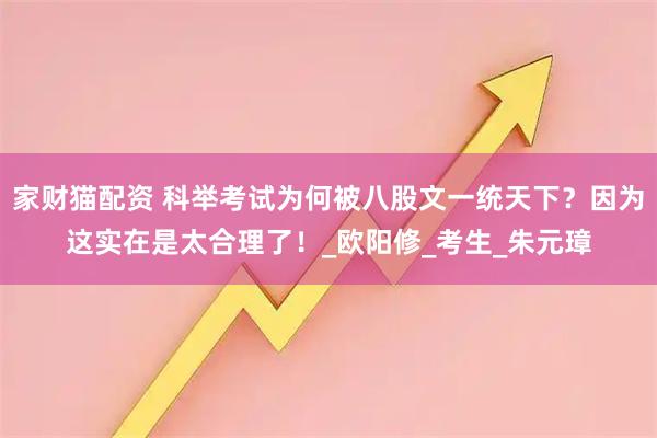 家財(cái)貓配資 科舉考試為何被八股文一統(tǒng)天下？因?yàn)檫@實(shí)在是太合理了！_歐陽(yáng)修_考生_朱元璋