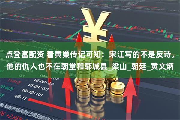 點登富配資 看黃巢傳記可知：宋江寫的不是反詩，他的仇人也不在朝堂和鄆城縣_梁山_朝廷_黃文炳