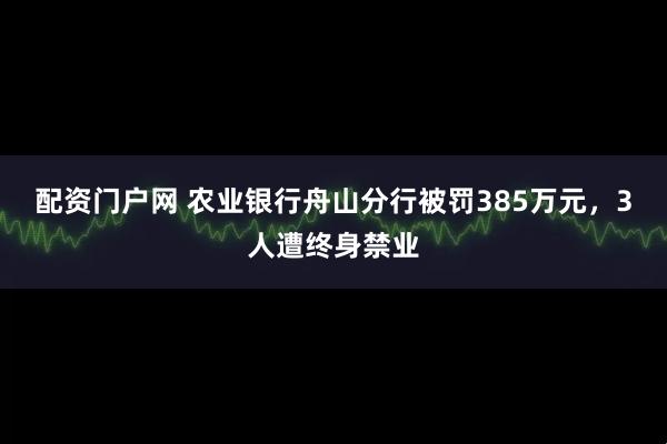 配資門戶網 農業銀行舟山分行被罰385萬元，3人遭終身禁業