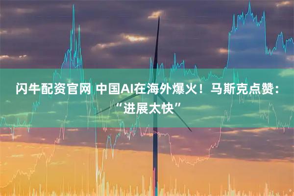 閃牛配資官網 中國AI在海外爆火！馬斯克點贊：“進展太快”