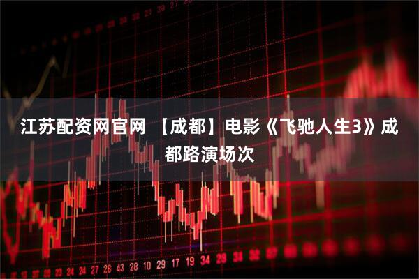 江蘇配資網官網 【成都】電影《飛馳人生3》成都路演場次