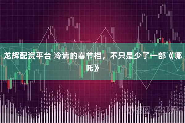 龍輝配資平臺 冷清的春節(jié)檔，不只是少了一部《哪吒》