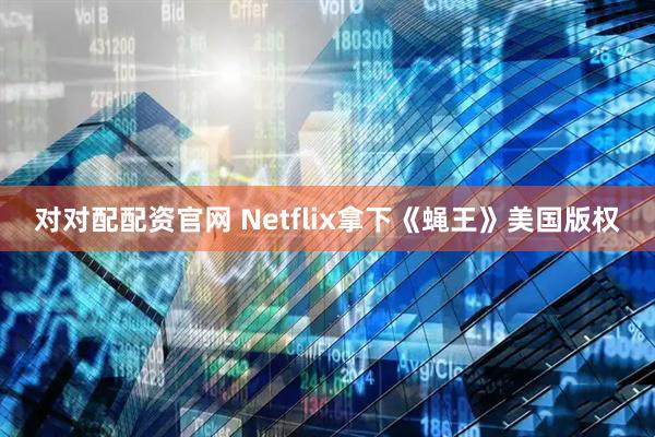 對對配配資官網 Netflix拿下《蠅王》美國版權