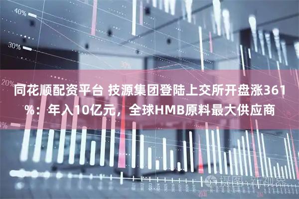 同花順配資平臺 技源集團登陸上交所開盤漲361%：年入10億元，全球HMB原料最大供應商