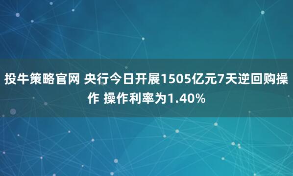 投牛策略官網(wǎng) 央行今日開展1505億元7天逆回購(gòu)操作 操作利率為1.40%