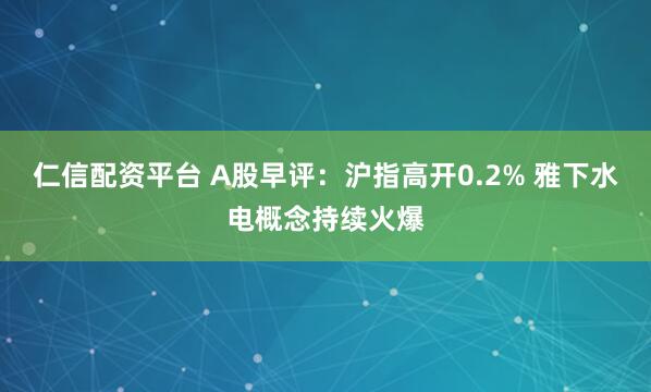 仁信配資平臺 A股早評：滬指高開0.2% 雅下水電概念持續火爆