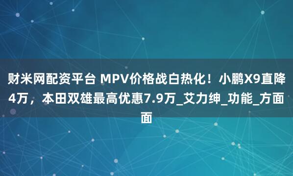 財米網配資平臺 MPV價格戰白熱化！小鵬X9直降4萬，本田雙雄最高優惠7.9萬_艾力紳_功能_方面