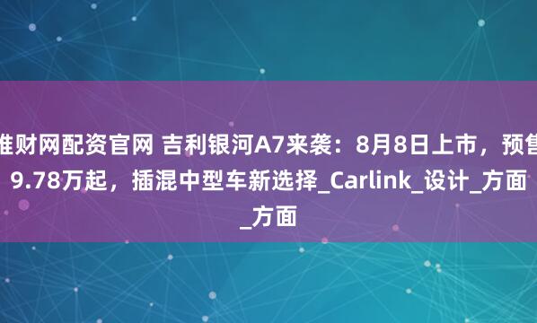 堆財網(wǎng)配資官網(wǎng) 吉利銀河A7來襲：8月8日上市，預(yù)售9.78萬起，插混中型車新選擇_Carlink_設(shè)計_方面