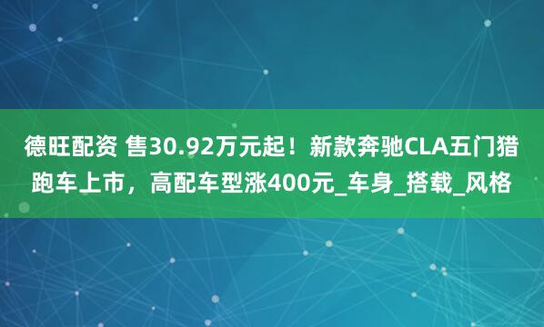 德旺配資 售30.92萬元起！新款奔馳CLA五門獵跑車上市，高配車型漲400元_車身_搭載_風格