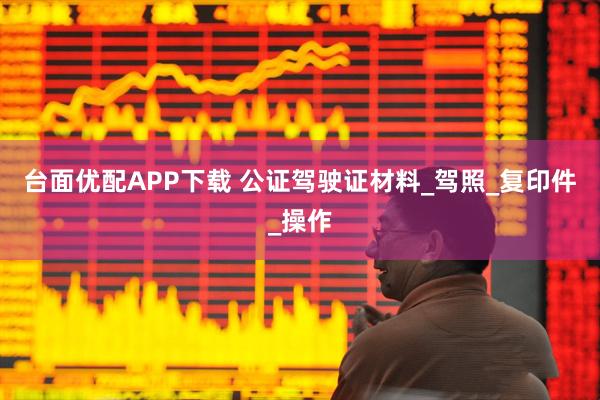 臺面優配APP下載 公證駕駛證材料_駕照_復印件_操作