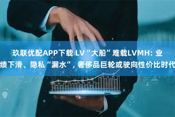 玖聯優配APP下載 LV“大船”難載LVMH: 業績下滑、隱私“漏水”, 奢侈品巨輪或駛向性價比時代