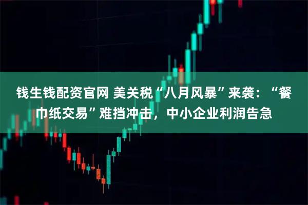 錢生錢配資官網 美關稅“八月風暴”來襲：“餐巾紙交易”難擋沖擊，中小企業利潤告急