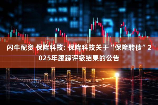 閃牛配資 保隆科技: 保隆科技關(guān)于“保隆轉(zhuǎn)債”2025年跟蹤評(píng)級(jí)結(jié)果的公告