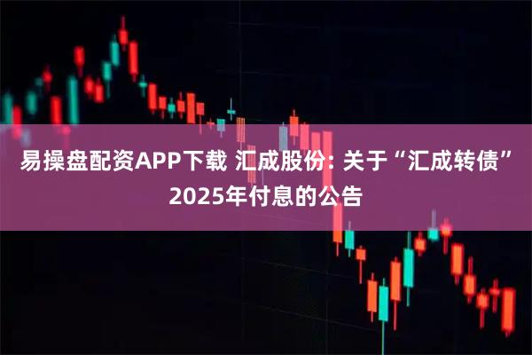 易操盤配資APP下載 匯成股份: 關于“匯成轉債”2025年付息的公告