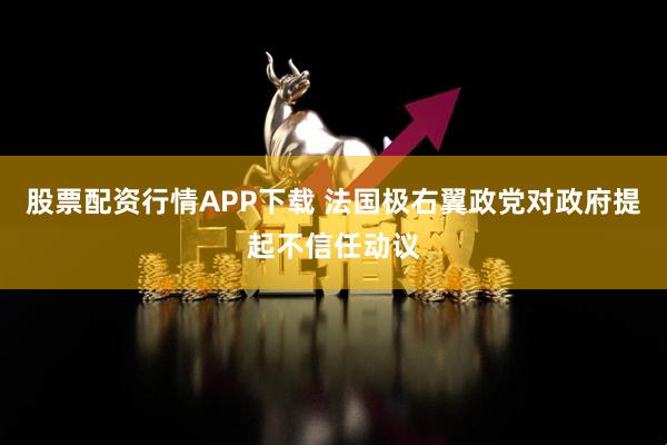股票配資行情APP下載 法國極右翼政黨對政府提起不信任動議