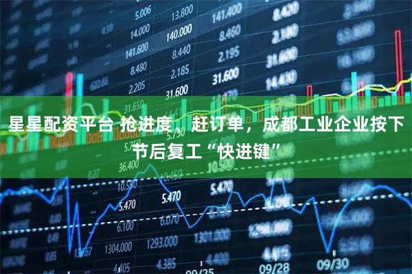 星星配資平臺 搶進度、趕訂單，成都工業企業按下節后復工“快進鍵”