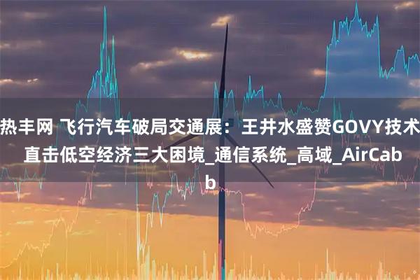 熱豐網 飛行汽車破局交通展：王井水盛贊GOVY技術 直擊低空經濟三大困境_通信系統_高域_AirCab