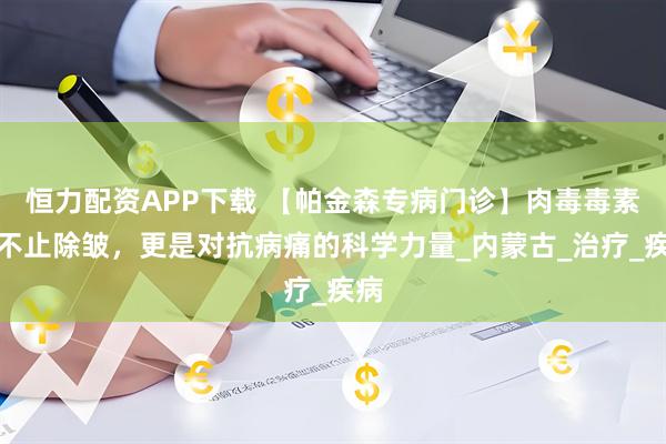 恒力配資APP下載 【帕金森專病門診】肉毒毒素：不止除皺，更是對抗病痛的科學力量_內蒙古_治療_疾病