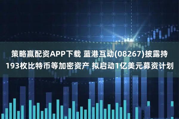 策略贏配資APP下載 藍(lán)港互動(dòng)(08267)披露持193枚比特幣等加密資產(chǎn) 擬啟動(dòng)1億美元募資計(jì)劃