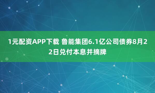 1元配資APP下載 魯能集團6.1億公司債券8月22日兌付本息并摘牌