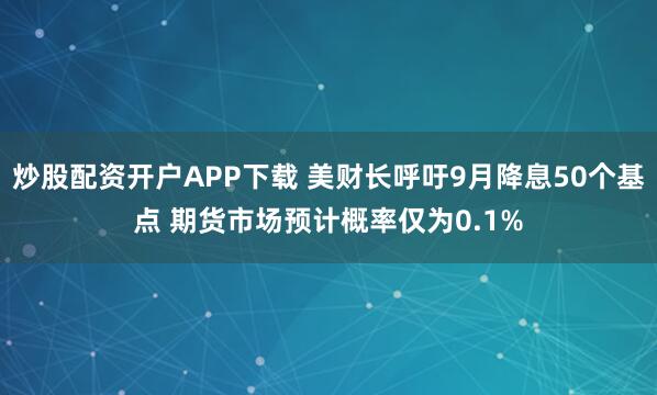 炒股配資開戶APP下載 美財(cái)長(zhǎng)呼吁9月降息50個(gè)基點(diǎn) 期貨市場(chǎng)預(yù)計(jì)概率僅為0.1%