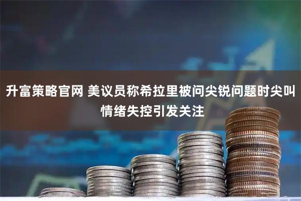 升富策略官網(wǎng) 美議員稱(chēng)希拉里被問(wèn)尖銳問(wèn)題時(shí)尖叫 情緒失控引發(fā)關(guān)注