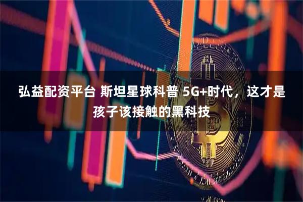 弘益配資平臺 斯坦星球科普 5G+時代，這才是孩子該接觸的黑科技