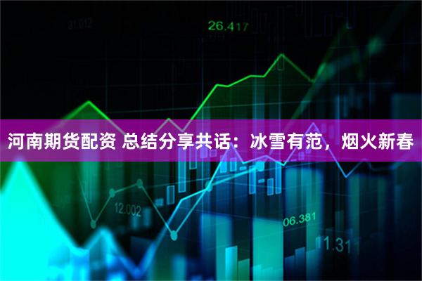 河南期貨配資 總結分享共話：冰雪有范，煙火新春