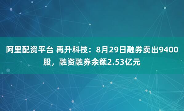 阿里配資平臺 再升科技：8月29日融券賣出9400股，融資融券余額2.53億元